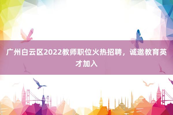 广州白云区2022教师职位火热招聘，诚邀教育英才加入